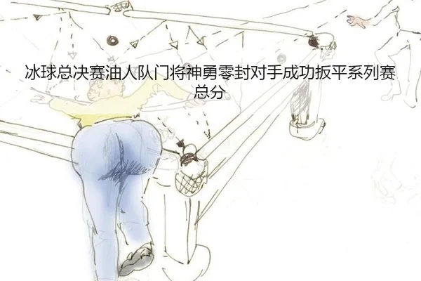 冰球总决赛油人队门将神勇零封对手成功扳平系列赛总分