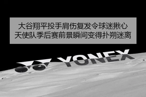 大谷翔平投手肩伤复发令球迷揪心 天使队季后赛前景瞬间变得扑朔迷离