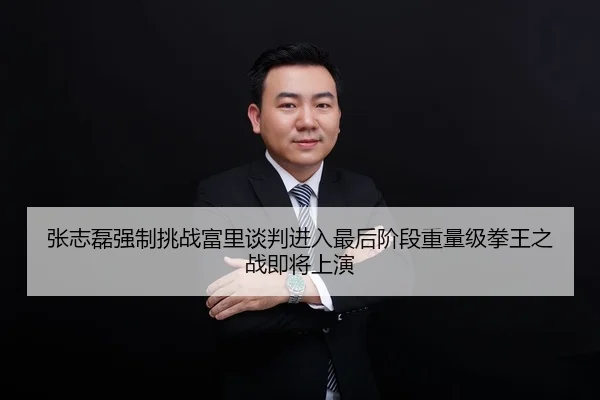 张志磊强制挑战富里谈判进入最后阶段重量级拳王之战即将上演