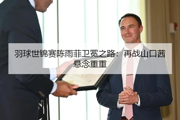羽球世锦赛陈雨菲卫冕之路：再战山口茜悬念重重