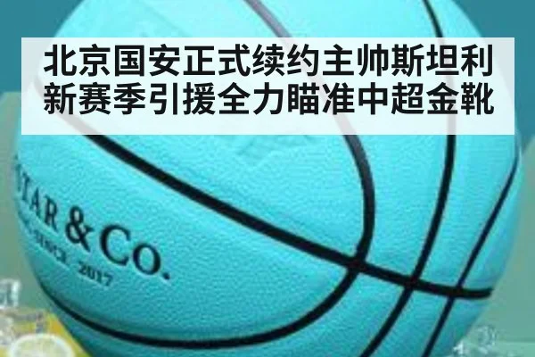 北京国安正式续约主帅斯坦利 新赛季引援全力瞄准中超金靴