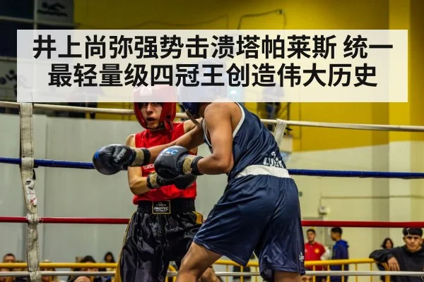 井上尚弥强势击溃塔帕莱斯 统一最轻量级四冠王创造伟大历史