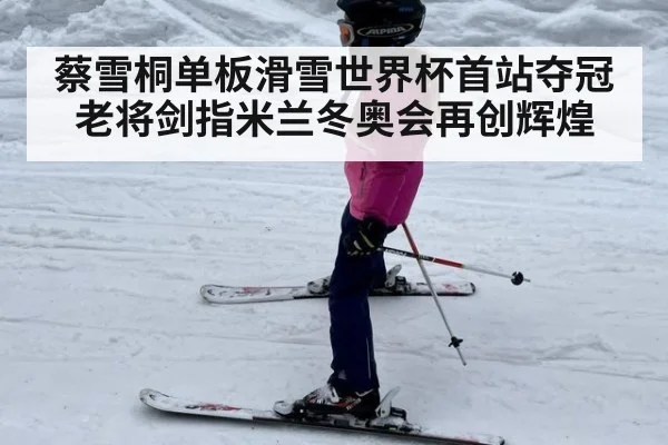 蔡雪桐单板滑雪世界杯首站夺冠老将剑指米兰冬奥会再创辉煌
