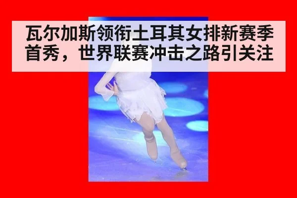 瓦尔加斯领衔土耳其女排新赛季首秀，世界联赛冲击之路引关注