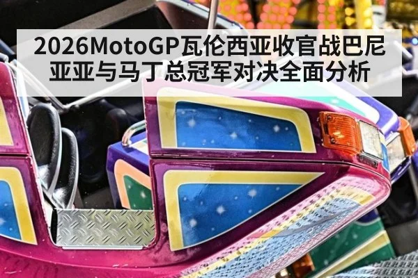 2026MotoGP瓦伦西亚收官战巴尼亚亚与马丁总冠军对决全面分析